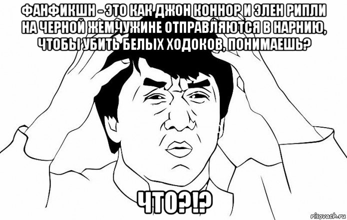 фанфикшн - это как джон коннор и элен рипли на черной жемчужине отправляются в нарнию, чтобы убить белых ходоков, понимаешь? что?!?, Мем ДЖЕКИ ЧАН