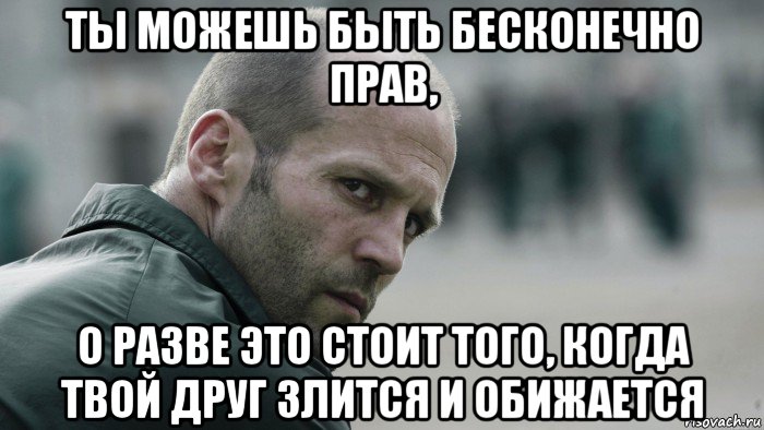 ты можешь быть бесконечно прав, о разве это стоит того, когда твой друг злится и обижается, Мем  Джейсон Стетхем