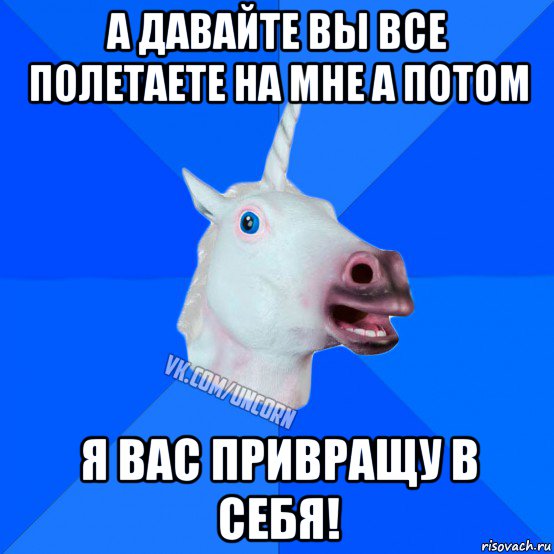 а давайте вы все полетаете на мне а потом я вас привращу в себя!, Мем Единорог