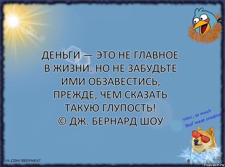 Деньги — это не главное в жизни. Но не забудьте ими обзавестись, прежде, чем сказать такую глупость!
© Дж. Бернард Шоу, Комикс ФОН