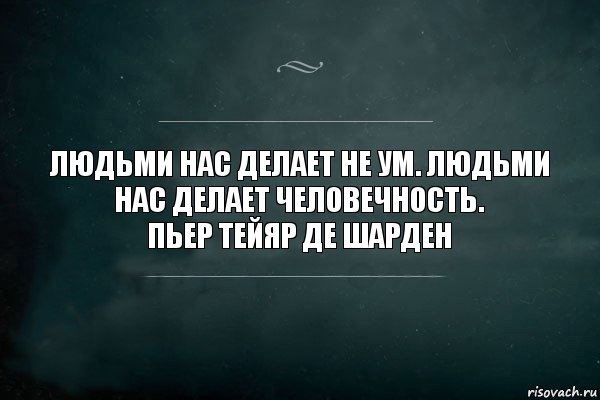 Людьми нас делает не ум. Людьми нас делает человечность.
Пьер Тейяр де Шарден, Комикс Игра Слов