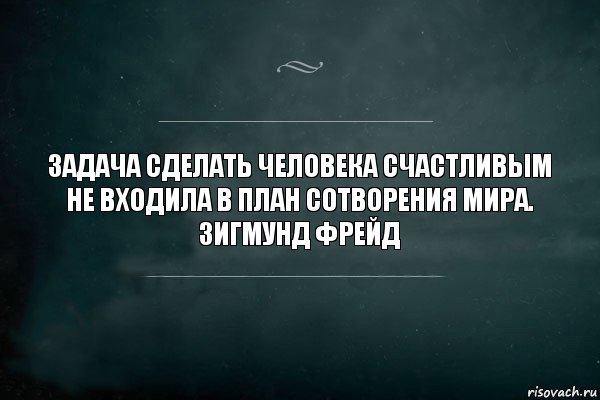 Задача сделать человека счастливым не входила в план сотворения мира.
Зигмунд Фрейд, Комикс Игра Слов