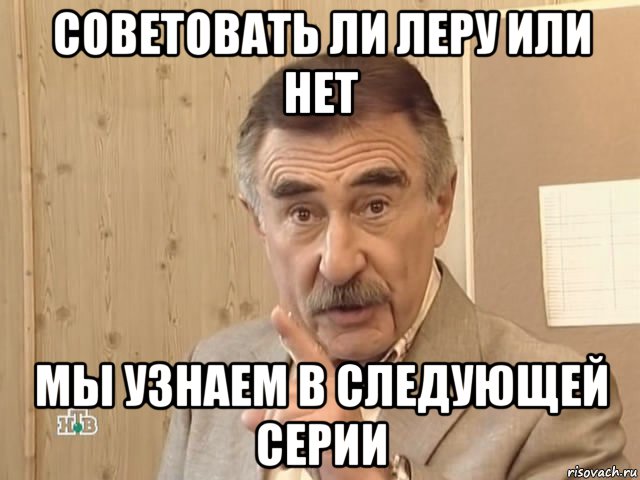 советовать ли леру или нет мы узнаем в следующей серии, Мем Каневский (Но это уже совсем другая история)