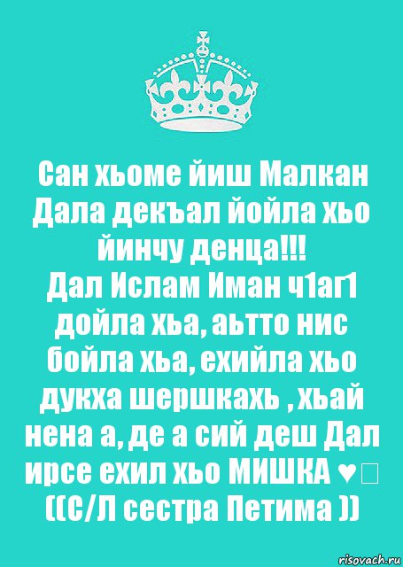 Сан хьоме йиш Малкан
Дала декъал йойла хьо йинчу денца!!!
Дал Ислам Иман ч1аг1 дойла хьа, аьтто нис бойла хьа, ехийла хьо дукха шершкахь , хьай нена а, де а сий деш Дал ирсе ехил хьо МИШКА ♥️
((С/Л сестра Петима )), Комикс  Keep Calm 2