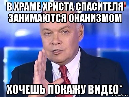 в храме христа спасителя занимаются онанизмом хочешь покажу видео*, Мем Киселёв 2014