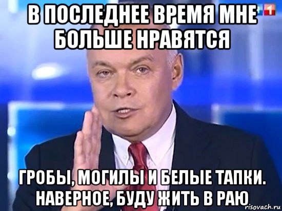 в последнее время мне больше нравятся гробы, могилы и белые тапки. наверное, буду жить в раю, Мем Киселёв 2014