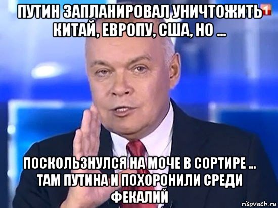 путин запланировал уничтожить китай, европу, сша, но ... поскользнулся на моче в сортире ... там путина и похоронили среди фекалий, Мем Киселёв 2014