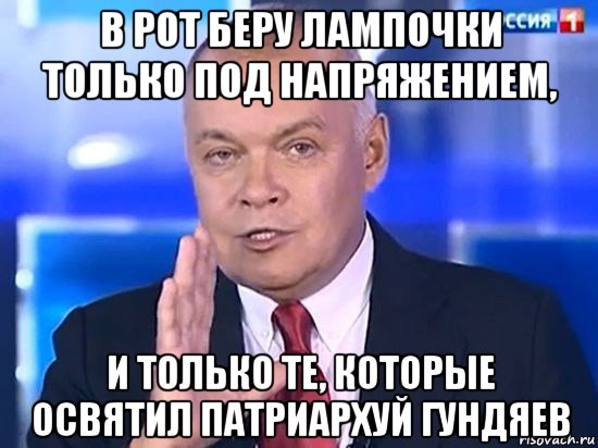 в рот беру лампочки только под напряжением, и только те, которые освятил патриархуй гундяев, Мем Киселёв 2014