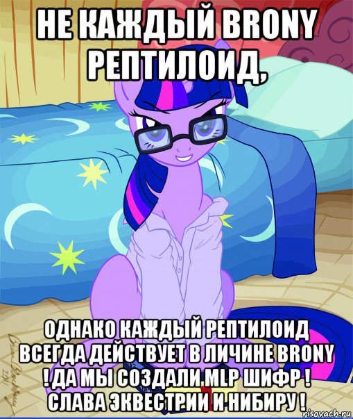 не каждый brony рептилоид, однако каждый рептилоид всегда действует в личине brony ! да мы создали mlp шифр ! слава эквестрии и нибиру !