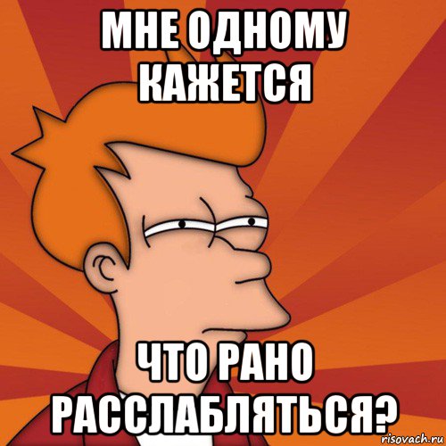 мне одному кажется что рано расслабляться?, Мем Мне кажется или (Фрай Футурама)