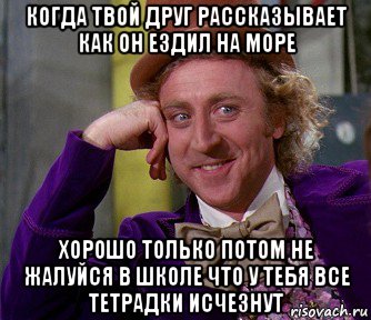 когда твой друг рассказывает как он ездил на море хорошо только потом не жалуйся в школе что у тебя все тетрадки исчезнут, Мем мое лицо