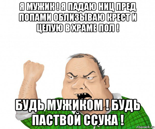 я мужик ! я падаю ниц пред попами облизываю крест и целую в храме пол ! будь мужиком ! будь паствой ссука !, Мем мужик