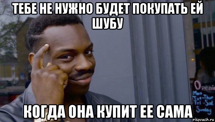 тебе не нужно будет покупать ей шубу когда она купит ее сама, Мем Не делай не будет