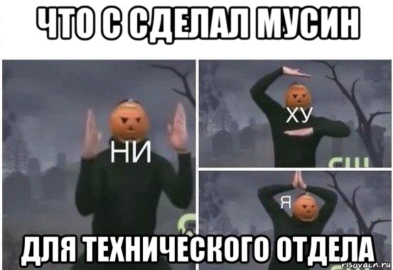 что с сделал мусин для технического отдела, Мем  Ни ху Я