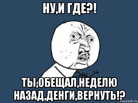 ну,и где?! ты,обещал,неделю назад,денги,вернуть!?, Мем Ну почему