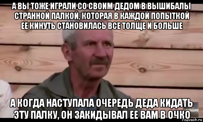 а вы тоже играли со своим дедом в вышибалы странной палкой, которая в каждой попыткой ее кинуть становилась все толще и больше а когда наступала очередь деда кидать эту палку, он закидывал ее вам в очко, Мем  Охуевающий дед