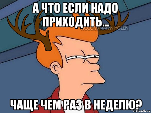 а что если надо приходить... чаще чем раз в неделю?, Мем  Подозрительный олень