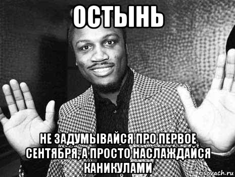 остынь не задумывайся про первое сентября, а просто наслаждайся каникулами