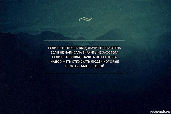 Если не не позванила,значит не захотела
Если не написала,значить не захотела
Если не пришла,значить не захотела
Надо уметь отпускать людей которые
Не хотят быть с тобой