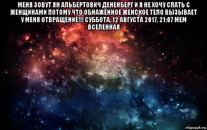 меня зовут ян альбертович дененберг и я не хочу спать с женщинами потому что обнажённое женское тело вызывает у меня отвращение!!! суббота, 12 августа 2017, 21:07 мем вселенная , Мем Просто космос