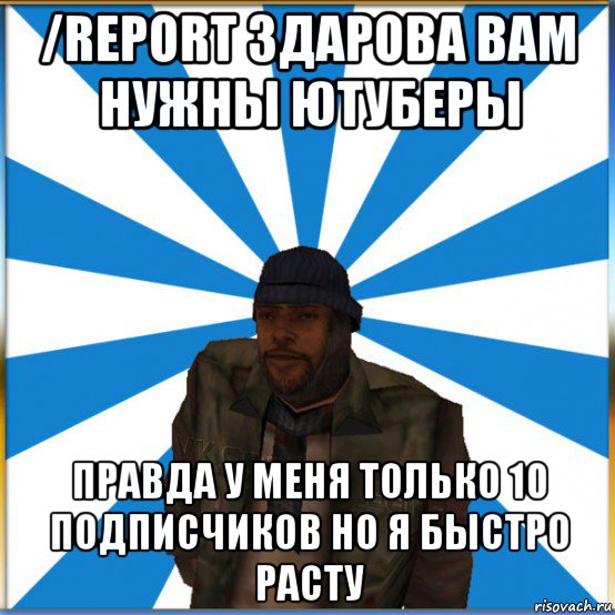 /report здарова вам нужны ютуберы правда у меня только 10 подписчиков но я быстро расту