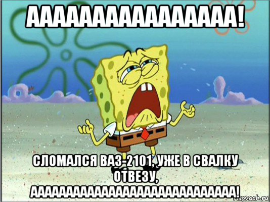 аааааааааааааааа! сломался ваз-2101, уже в свалку отвезу, ааааааааааааааааааааааааааааа!, Мем Спанч Боб плачет