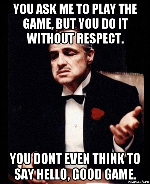 you ask me to play the game, but you do it without respect. you dont even think to say hello, good game., Мем ты делаешь это без уважения