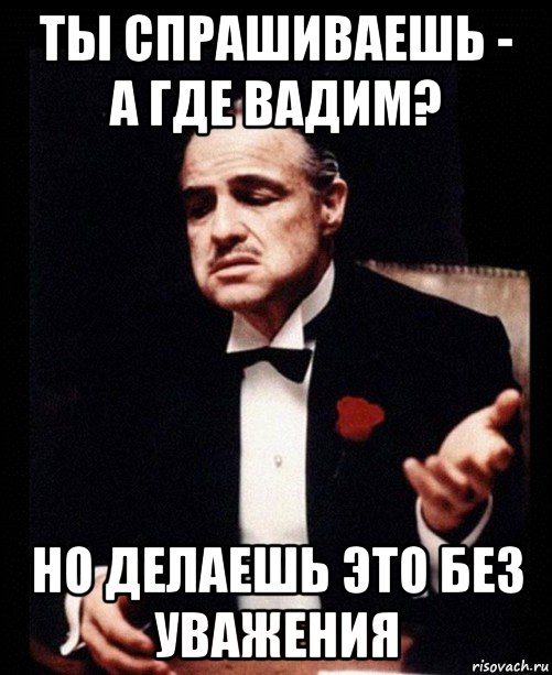 ты спрашиваешь - а где вадим? но делаешь это без уважения, Мем ты делаешь это без уважения