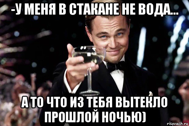 -у меня в стакане не вода... а то что из тебя вытекло прошлой ночью), Мем Великий Гэтсби (бокал за тех)