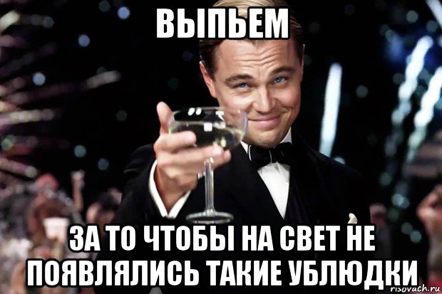 выпьем за то чтобы на свет не появлялись такие ублюдки, Мем Великий Гэтсби (бокал за тех)