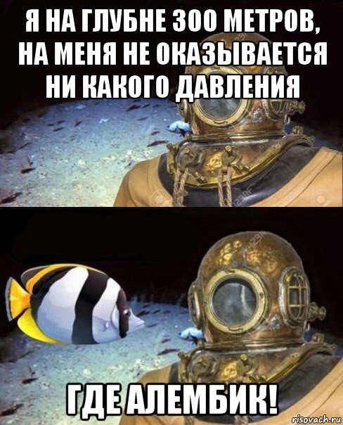 я на глубне 300 метров, на меня не оказывается ни какого давления где алембик!, Мем   Высокое давление