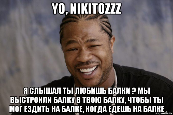 yo, nikitozzz я слышал ты любишь балки ? мы выстроили балку в твою балку, чтобы ты мог ездить на балке, когда едешь на балке, Мем Xzibit