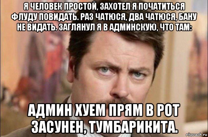 я человек простой, захотел я початиться флуду повидать. раз чатюся, два чатюся, бану не видать. заглянул я в админскую, что там: админ хуем прям в рот засунен, тумбарикита., Мем  Я человек простой