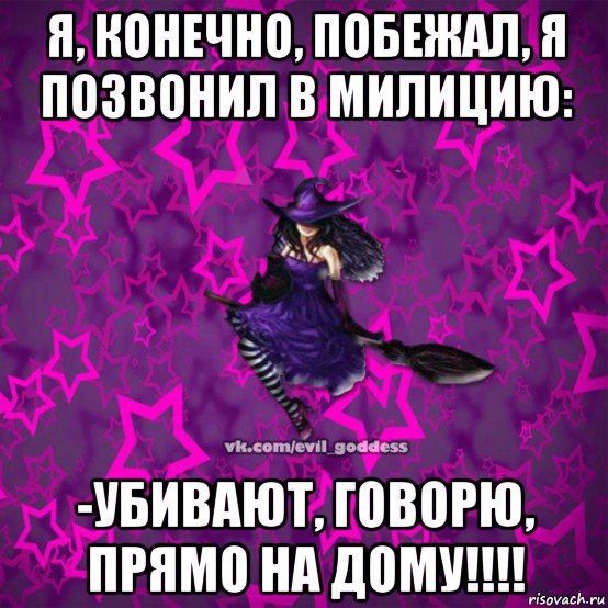 я, конечно, побежал, я позвонил в милицию: -убивают, говорю, прямо на дому!!!!, Мем Зла Богиня