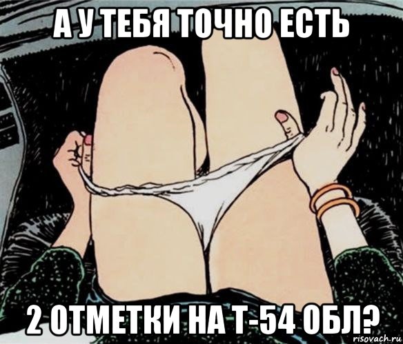 а у тебя точно есть 2 отметки на т-54 обл?, Мем А ты точно