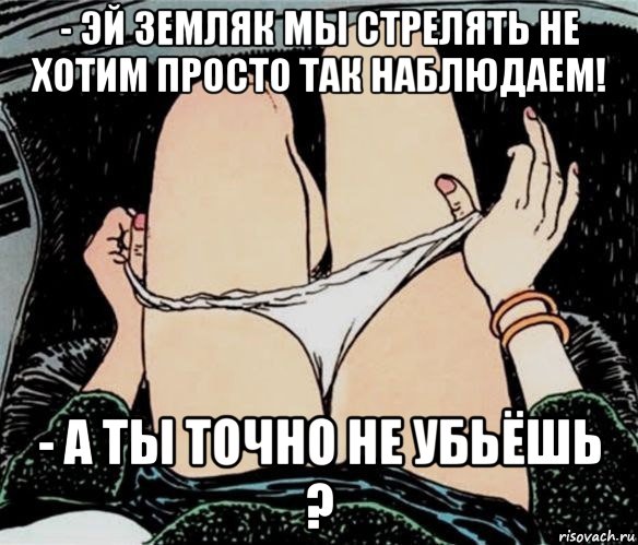 - эй земляк мы стрелять не хотим просто так наблюдаем! - а ты точно не убьёшь ?, Мем А ты точно