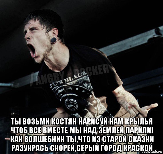  ты возьми костян нарисуй нам крылья чтоб все вместе мы над землей парили! как волшебник ты,что из старой сказки разукрась скорей,серый город краской, Мем Агрессивный Рокер