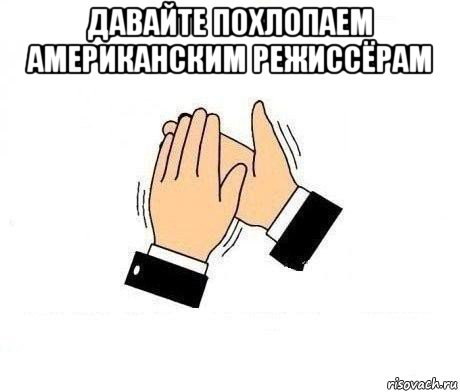 давайте похлопаем американским режиссёрам 