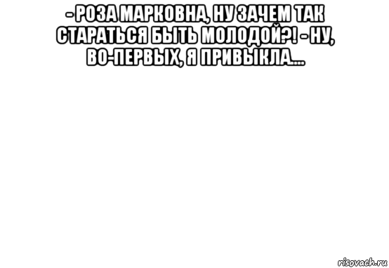 - роза марковна, ну зачем так стараться быть молодой?! - ну, во-первых, я привыкла.... , Мем Белый фон