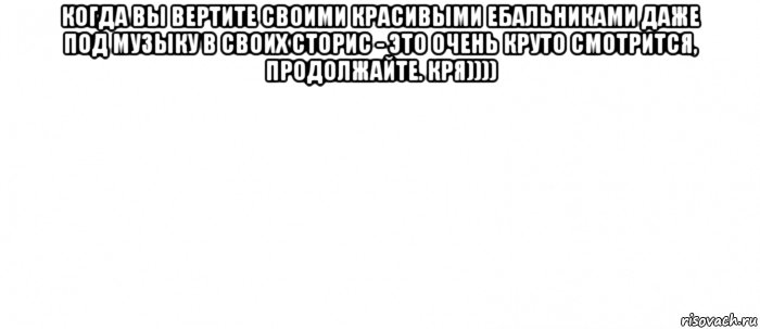 когда вы вертите своими красивыми ебальниками даже под музыку в своих сторис - это очень круто смотрится, продолжайте. кря)))) , Мем Белый ФОН