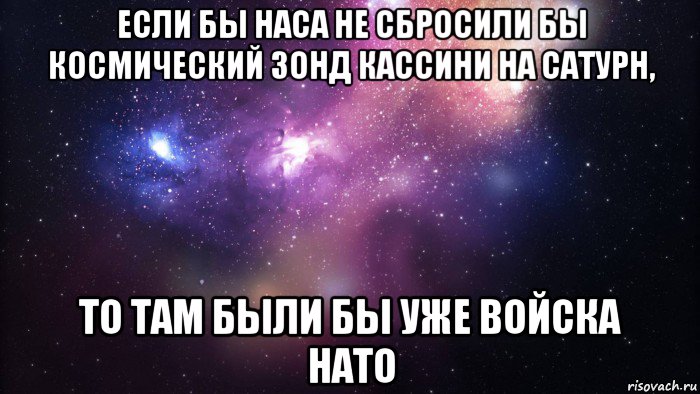 если бы наса не сбросили бы космический зонд кассини на сатурн, то там были бы уже войска нато, Мем  быть Лерой