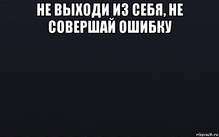 Не выходи не совершай. Картинки не совершай ошибку. Не выходи из себя. Выйди из себя. Не совершай ошибку Мем.