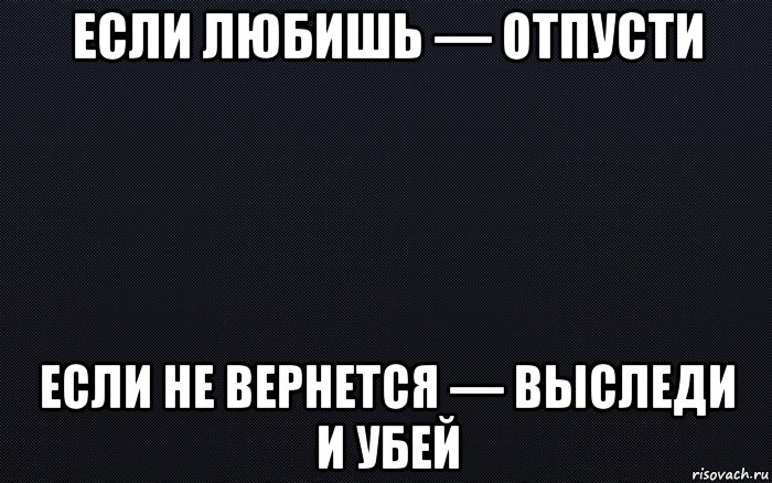 Если любишь. Если любишь отпусти. Если не любишь. Если не любишь отпусти.