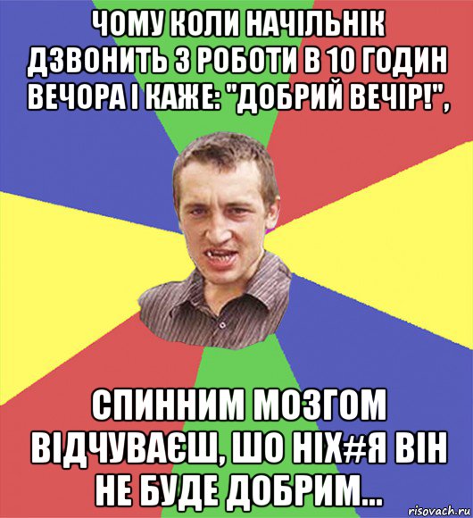 чому коли начільнік дзвонить з роботи в 10 годин вечора і каже: "добрий вечір!", спинним мозгом відчуваєш, шо ніх#я він не буде добрим...