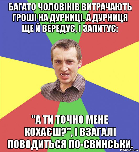 багато чоловіків витрачають гроші на дурниці. а дурниця ще й вередує, і запитує: "а ти точно мене кохаєш?", і взагалі поводиться по-свинськи.