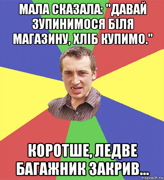 мала сказала: "давай зупинимося біля магазину, хліб купимо." коротше, ледве багажник закрив...