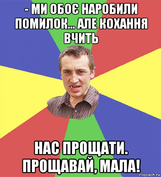 - ми обоє наробили помилок... але кохання вчить нас прощати. прощавай, мала!