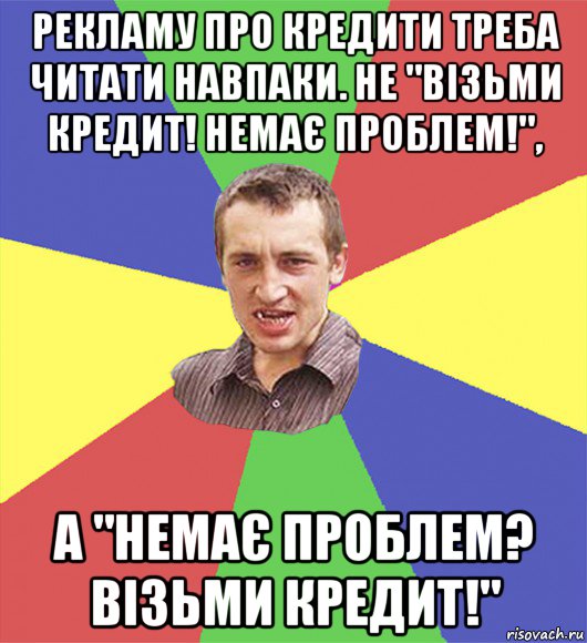 рекламу про кредити треба читати навпаки. не "візьми кредит! немає проблем!", а "немає проблем? візьми кредит!"