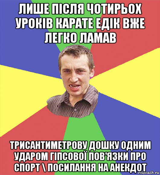 лише після чотирьох уроків карате едік вже легко ламав трисантиметрову дошку одним ударом гіпсової пов'язки про спорт \ посилання на анекдот