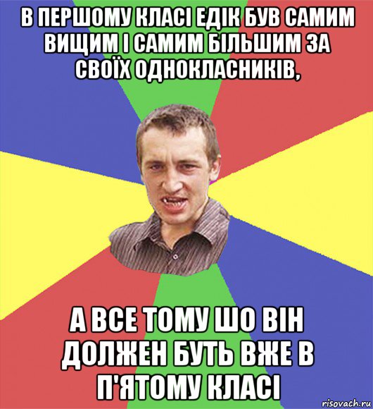 в першому класі едік був самим вищим і самим більшим за своїх однокласників, а все тому шо він должен буть вже в п'ятому класі